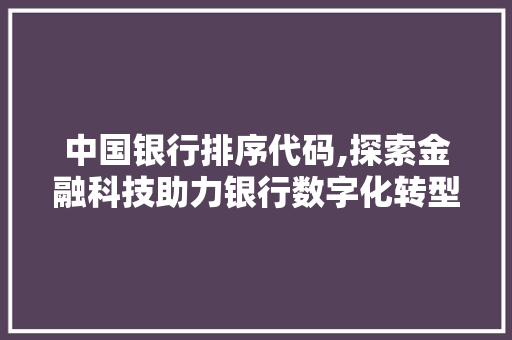 中国银行排序代码,探索金融科技助力银行数字化转型之路 人工智能
