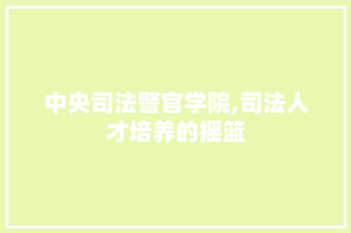 中央司法警官学院,司法人才培养的摇篮 AI场景