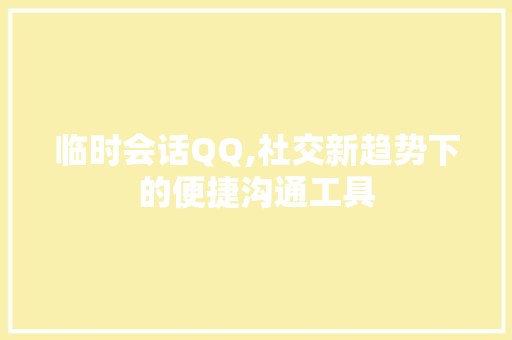 临时会话QQ,社交新趋势下的便捷沟通工具 软件技术