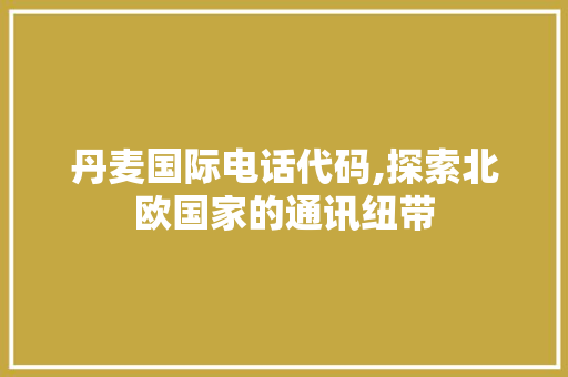 丹麦国际电话代码,探索北欧国家的通讯纽带 软件技术