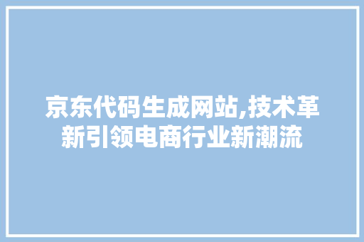 京东代码生成网站,技术革新引领电商行业新潮流 软件技术