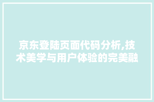 京东登陆页面代码分析,技术美学与用户体验的完美融合 智能科技