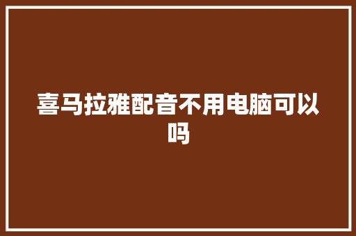 喜马拉雅配音不用电脑可以吗 人工智能