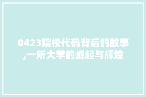 0423院校代码背后的故事,一所大学的崛起与辉煌 AI场景