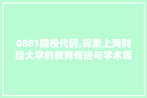 0881院校代码,探索上海财经大学的教育奇迹与学术辉煌 智能科技