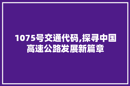 1075号交通代码,探寻中国高速公路发展新篇章 软件技术