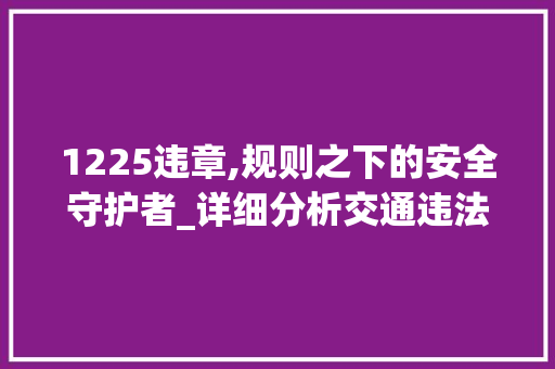 1225违章,规则之下的安全守护者_详细分析交通违法行为及其后果 人工智能