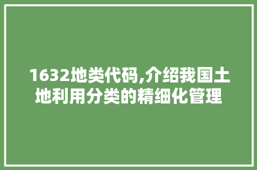 1632地类代码,介绍我国土地利用分类的精细化管理 智能科技