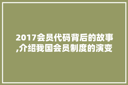 2017会员代码背后的故事,介绍我国会员制度的演变与发展 人工智能