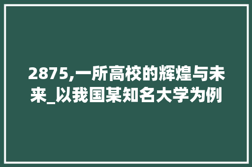 2875,一所高校的辉煌与未来_以我国某知名大学为例 AI场景