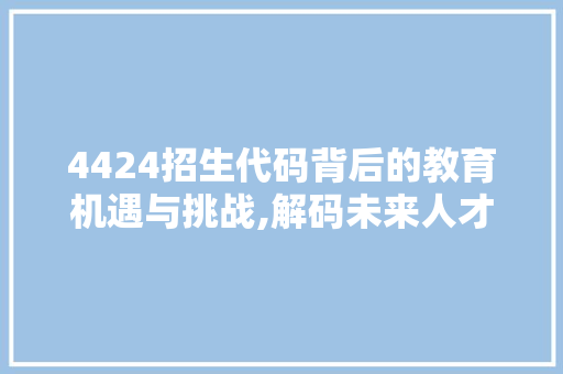 4424招生代码背后的教育机遇与挑战,解码未来人才培养之路 AI场景