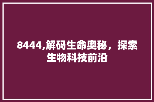 8444,解码生命奥秘，探索生物科技前沿 智能科技