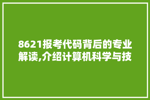 8621报考代码背后的专业解读,介绍计算机科学与技术专业的发展与前景 软件技术