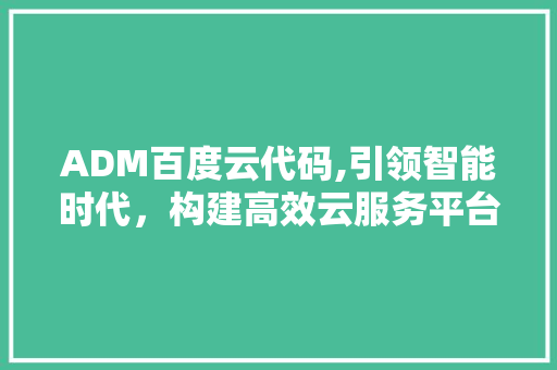 ADM百度云代码,引领智能时代，构建高效云服务平台 软件技术