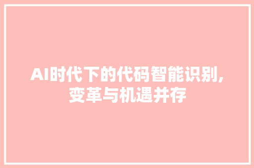 AI时代下的代码智能识别,变革与机遇并存 AI场景