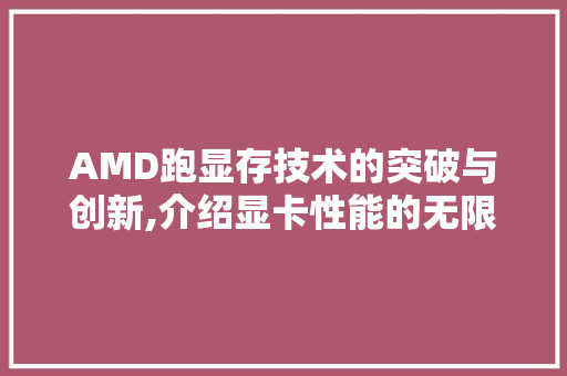 AMD跑显存技术的突破与创新,介绍显卡性能的无限可能 人工智能