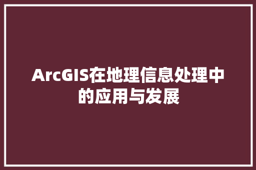 ArcGIS在地理信息处理中的应用与发展 人工智能