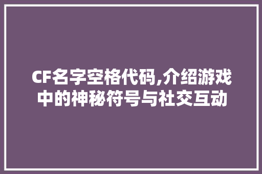 CF名字空格代码,介绍游戏中的神秘符号与社交互动 软件技术