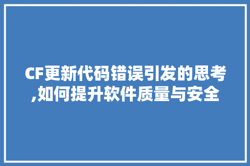 CF更新代码错误引发的思考,如何提升软件质量与安全性 软件技术
