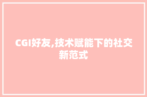 CGI好友,技术赋能下的社交新范式 软件技术