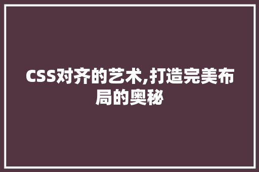 CSS对齐的艺术,打造完美布局的奥秘 软件技术