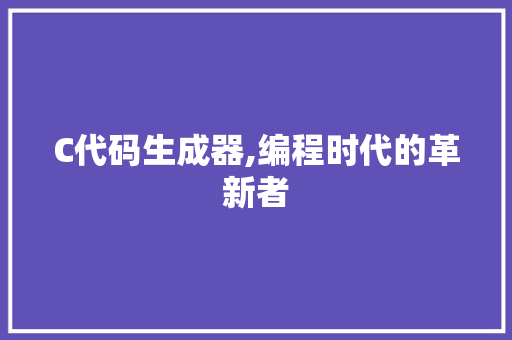 C代码生成器,编程时代的革新者 AI场景