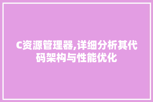 C资源管理器,详细分析其代码架构与性能优化 AI场景