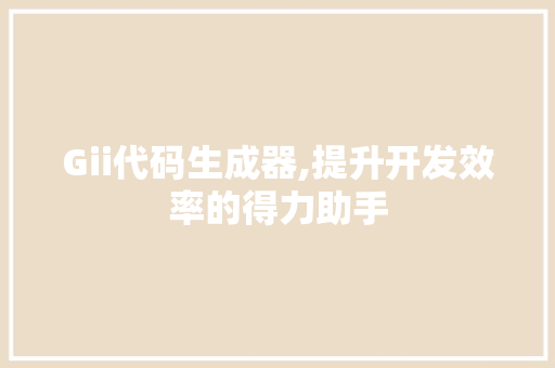 Gii代码生成器,提升开发效率的得力助手 智能科技
