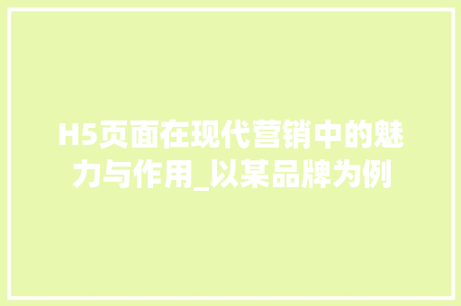 H5页面在现代营销中的魅力与作用_以某品牌为例 智能科技