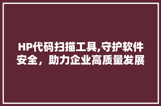 HP代码扫描工具,守护软件安全，助力企业高质量发展 软件技术