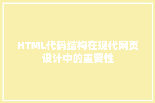 HTML代码结构在现代网页设计中的重要性 HTML代码结构在现代网页设计中的重要性 人工智能