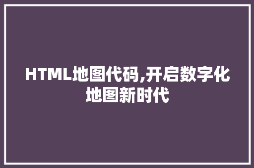 HTML地图代码,开启数字化地图新时代 软件技术
