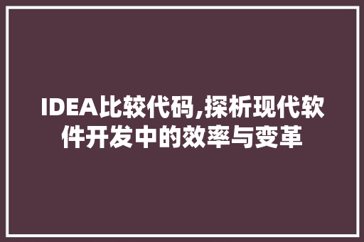 IDEA比较代码,探析现代软件开发中的效率与变革 软件技术