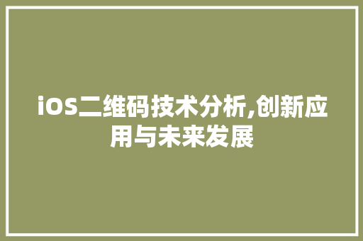 iOS二维码技术分析,创新应用与未来发展 软件技术