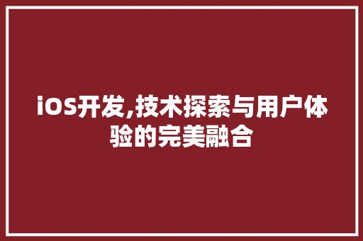iOS开发,技术探索与用户体验的完美融合 智能科技