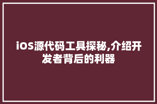 iOS源代码工具探秘,介绍开发者背后的利器 人工智能