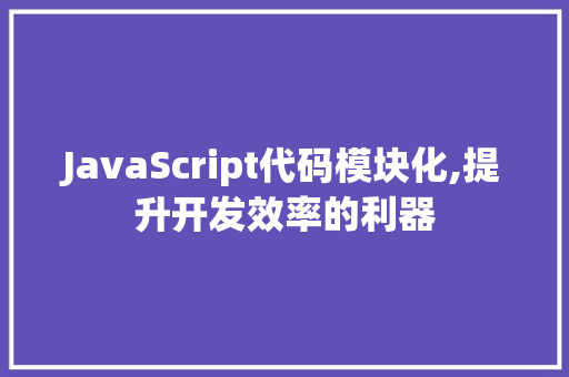 JavaScript代码模块化,提升开发效率的利器 智能科技