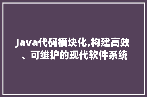 Java代码模块化,构建高效、可维护的现代软件系统 智能科技