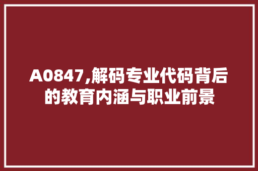 A0847,解码专业代码背后的教育内涵与职业前景 人工智能