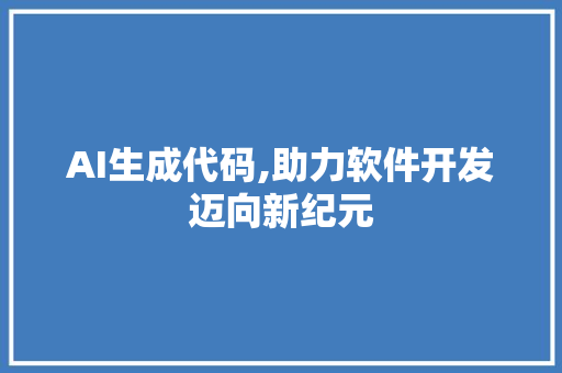 AI生成代码,助力软件开发迈向新纪元 软件技术