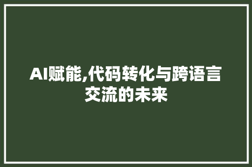 AI赋能,代码转化与跨语言交流的未来 软件技术