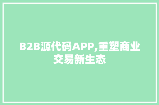 B2B源代码APP,重塑商业交易新生态 软件技术