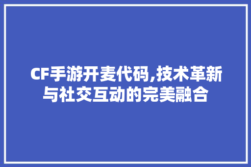 CF手游开麦代码,技术革新与社交互动的完美融合 智能科技