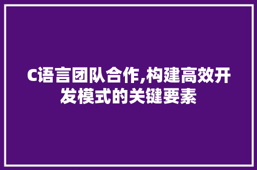 C语言团队合作,构建高效开发模式的关键要素 AI场景