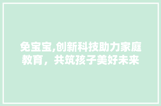 免宝宝,创新科技助力家庭教育，共筑孩子美好未来 AI场景