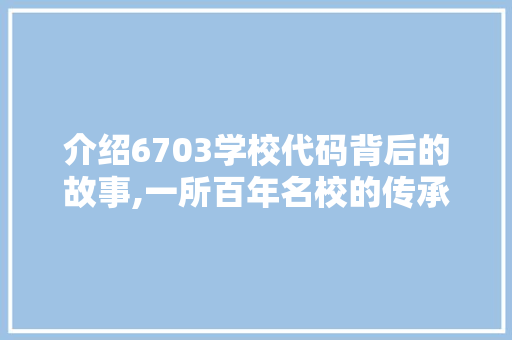 介绍6703学校代码背后的故事,一所百年名校的传承与创新 AI场景
