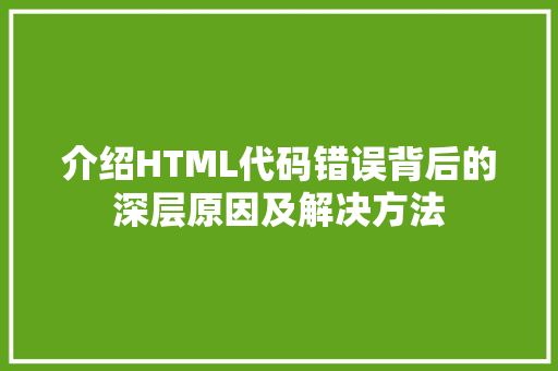 介绍HTML代码错误背后的深层原因及解决方法 AI场景