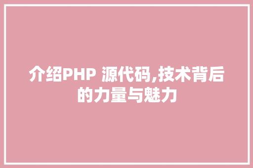 介绍PHP 源代码,技术背后的力量与魅力 智能科技