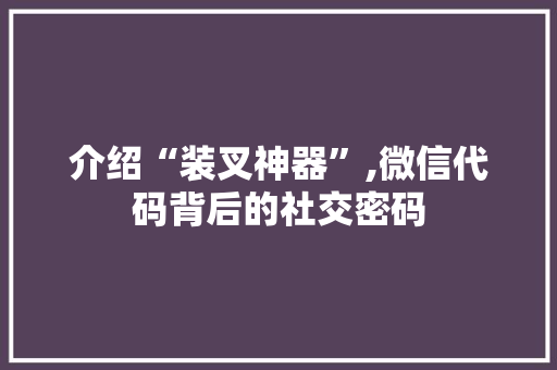 介绍“装叉神器”,微信代码背后的社交密码 软件技术