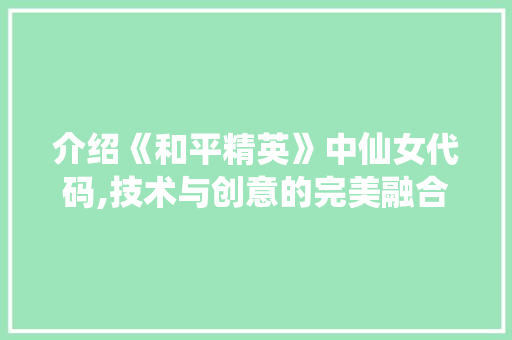 介绍《和平精英》中仙女代码,技术与创意的完美融合 智能科技